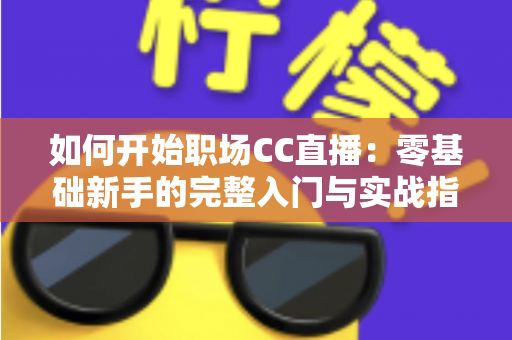 如何开始职场CC直播:零基础新手的完整入门与实战指南 如何开始职场CC直播:零基础新手的完整入门与实战指南