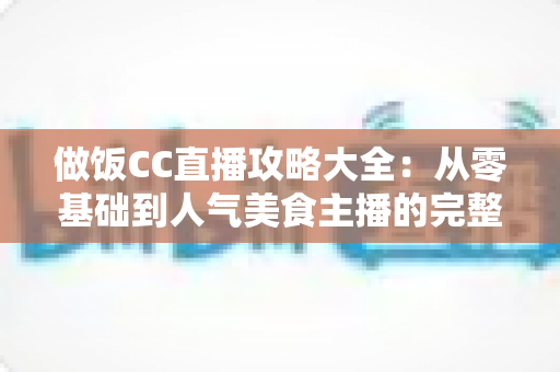 做饭CC直播攻略大全：从零基础到人气美食主播的完整实战指南
