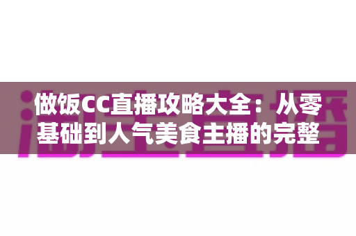 做饭CC直播攻略大全：从零基础到人气美食主播的完整实战指南