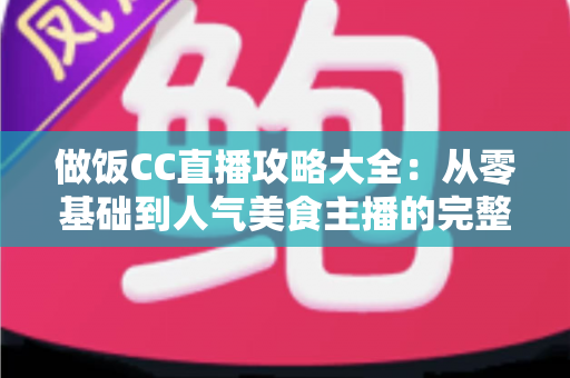 做饭CC直播攻略大全：从零基础到人气美食主播的完整实战指南