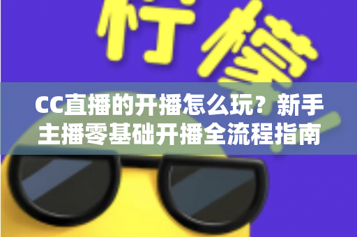 CC直播的开播怎么玩?新手主播零基础开播全流程指南与涨粉技巧详解 CC直播的开播怎么玩?新手主播零基础开播全流程指南与涨粉技巧详解