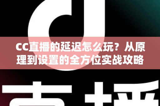 CC直播的延迟怎么玩？从原理到设置的全方位实战攻略，助你轻松掌控直播节奏