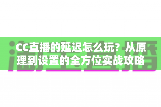 CC直播的延迟怎么玩？从原理到设置的全方位实战攻略，助你轻松掌控直播节奏