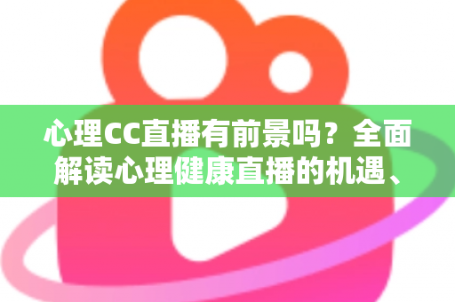 心理CC直播有前景吗？全面解读心理健康直播的机遇、挑战与变现前景