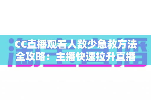 CC直播观看人数少急救方法全攻略：主播快速拉升直播间人气的实战指南