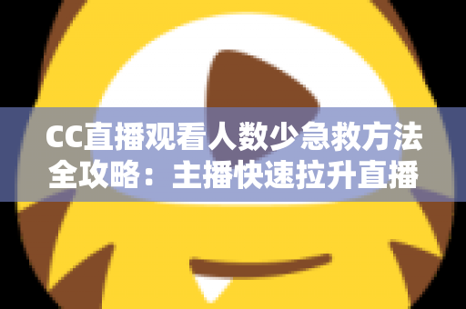 CC直播观看人数少急救方法全攻略：主播快速拉升直播间人气的实战指南