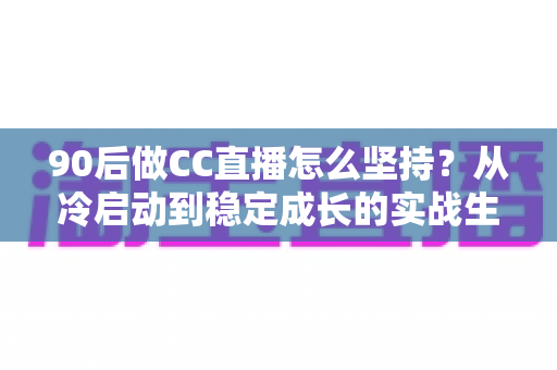 90后做CC直播怎么坚持?从冷启动到稳定成长的实战生存指南 90后做CC直播怎么坚持?从冷启动到稳定成长的实战生存指南