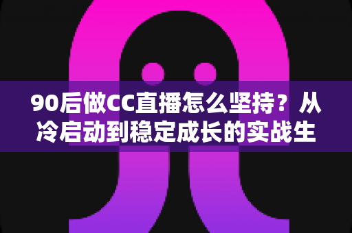 90后做CC直播怎么坚持?从冷启动到稳定成长的实战生存指南 90后做CC直播怎么坚持?从冷启动到稳定成长的实战生存指南
