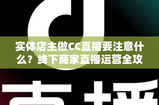 实体店主做CC直播要注意什么？线下商家直播运营全攻略
