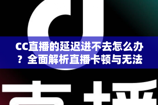 CC直播的延迟进不去怎么办?全面解析直播卡顿与无法进入的高效解决方案 CC直播的延迟进不去怎么办?全面解析直播卡顿与无法进入的高效解决方案