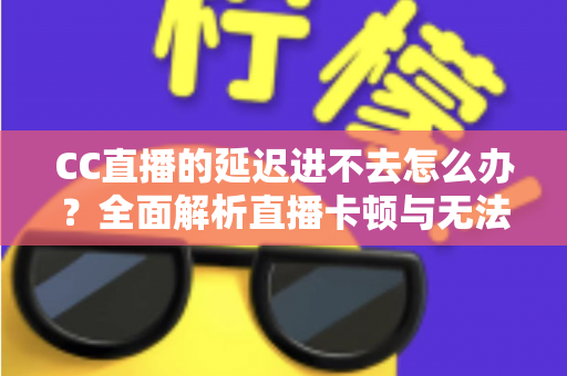 CC直播的延迟进不去怎么办?全面解析直播卡顿与无法进入的高效解决方案 CC直播的延迟进不去怎么办?全面解析直播卡顿与无法进入的高效解决方案