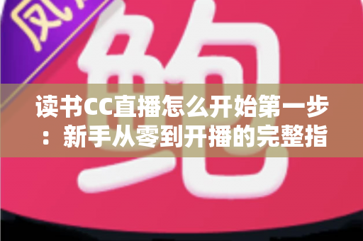 读书CC直播怎么开始第一步：新手从零到开播的完整指南