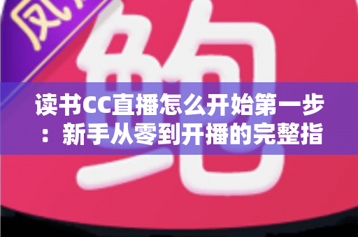读书CC直播怎么开始第一步：新手从零到开播的完整指南