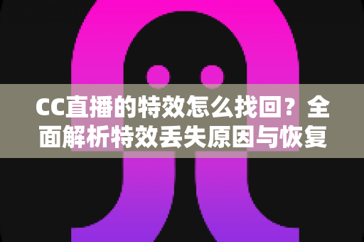 CC直播的特效怎么找回？全面解析特效丢失原因与恢复方法，助你快速还原直播间精彩效果
