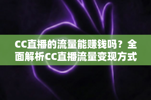 CC直播的流量能赚钱吗?全面解析CC直播流量变现方式、收益来源与主播赚钱攻略 CC直播的流量能赚钱吗?全面解析CC直播流量变现方式、收益来源与主播赚钱攻略