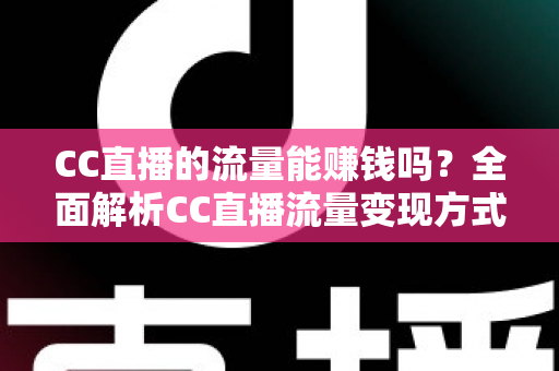 CC直播的流量能赚钱吗?全面解析CC直播流量变现方式、收益来源与主播赚钱攻略 CC直播的流量能赚钱吗?全面解析CC直播流量变现方式、收益来源与主播赚钱攻略