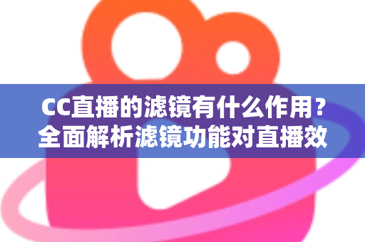 CC直播的滤镜有什么作用？全面解析滤镜功能对直播效果的提升与使用技巧