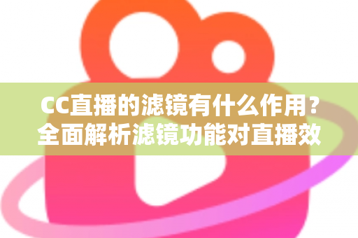 CC直播的滤镜有什么作用？全面解析滤镜功能对直播效果的提升与使用技巧