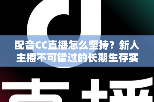 配音CC直播怎么坚持？新人主播不可错过的长期生存实战指南