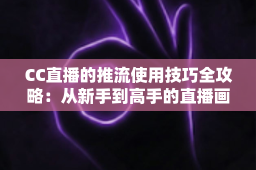 CC直播的推流使用技巧全攻略:从新手到高手的直播画质提升指南 CC直播的推流使用技巧全攻略:从新手到高手的直播画质提升指南