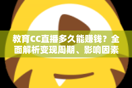 教育CC直播多久能赚钱？全面解析变现周期、影响因素与提速攻略