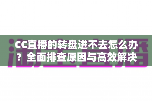 CC直播的转盘进不去怎么办?全面排查原因与高效解决方法一站式指南 CC直播的转盘进不去怎么办?全面排查原因与高效解决方法一站式指南