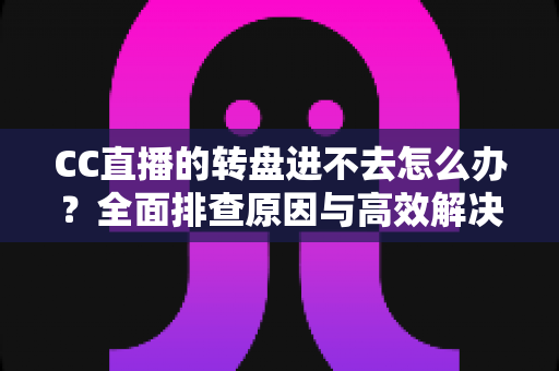 CC直播的转盘进不去怎么办?全面排查原因与高效解决方法一站式指南 CC直播的转盘进不去怎么办?全面排查原因与高效解决方法一站式指南