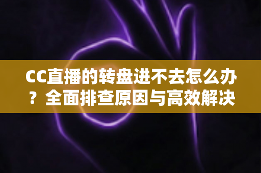 CC直播的转盘进不去怎么办?全面排查原因与高效解决方法一站式指南 CC直播的转盘进不去怎么办?全面排查原因与高效解决方法一站式指南