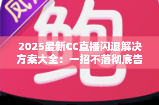 2025最新CC直播闪退解决方案大全:一招不落彻底告别闪退困扰,观看体验瞬间升级 2025最新CC直播闪退解决方案大全:一招不落彻底告别闪退困扰,观看体验瞬间升级
