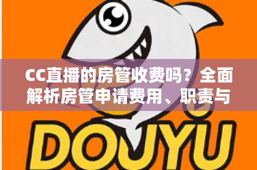 CC直播的房管收费吗？全面解析房管申请费用、职责与防骗指南