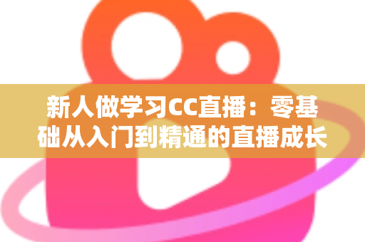 新人做学习CC直播：零基础从入门到精通的直播成长实战指南