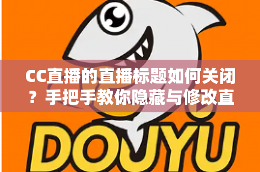 CC直播的直播标题如何关闭？手把手教你隐藏与修改直播标题的完整攻略