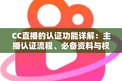 CC直播的认证功能详解：主播认证流程、必备资料与权益全解析