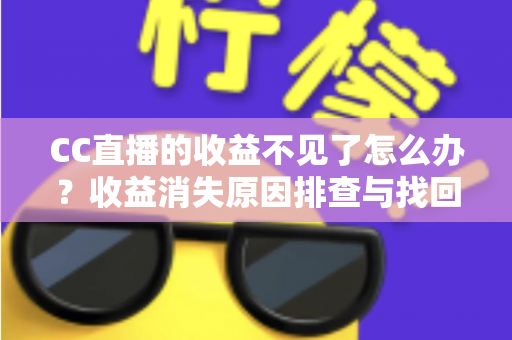CC直播的收益不见了怎么办？收益消失原因排查与找回收益全攻略