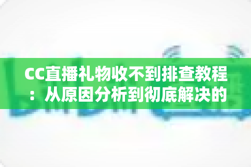 CC直播礼物收不到排查教程:从原因分析到彻底解决的完整指南 CC直播礼物收不到排查教程:从原因分析到彻底解决的完整指南