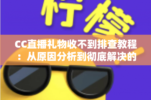 CC直播礼物收不到排查教程：从原因分析到彻底解决的完整指南