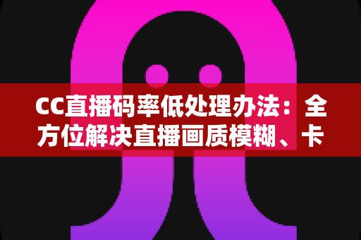 CC直播码率低处理办法:全方位解决直播画质模糊、卡顿的实用指南 CC直播码率低处理办法:全方位解决直播画质模糊、卡顿的实用指南