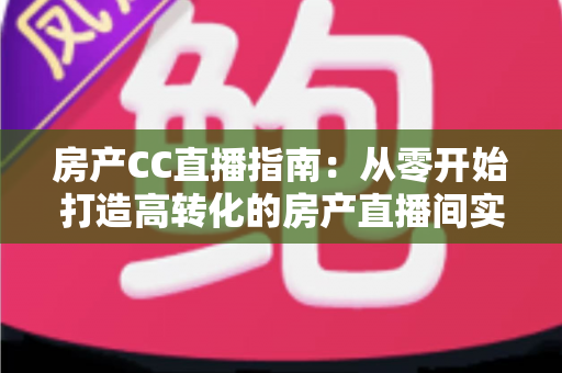 房产CC直播指南：从零开始打造高转化的房产直播间实战手册