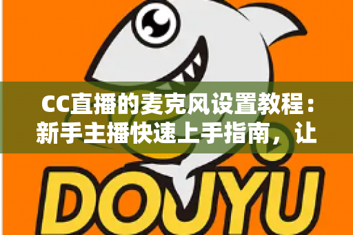 CC直播的麦克风设置教程:新手主播快速上手指南,让你的声音清晰又动听 CC直播的麦克风设置教程:新手主播快速上手指南,让你的声音清晰又动听