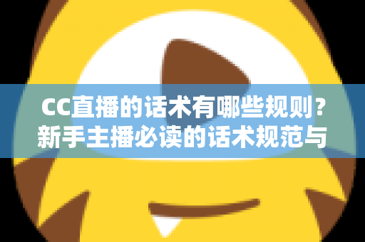 CC直播的话术有哪些规则？新手主播必读的话术规范与实战全攻略
