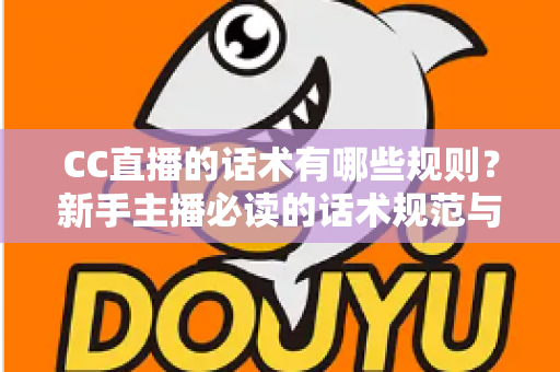 CC直播的话术有哪些规则？新手主播必读的话术规范与实战全攻略