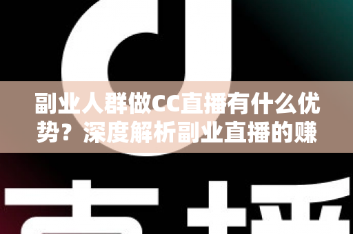 副业人群做CC直播有什么优势？深度解析副业直播的赚钱潜力与发展前景