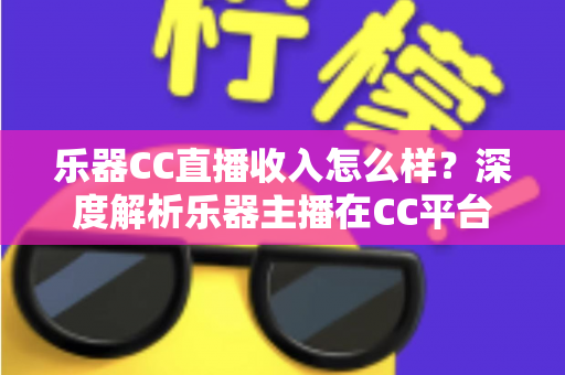 乐器CC直播收入怎么样?深度解析乐器主播在CC平台的真实收入水平与赚钱前景 乐器CC直播收入怎么样?深度解析乐器主播在CC平台的真实收入水平与赚钱前景