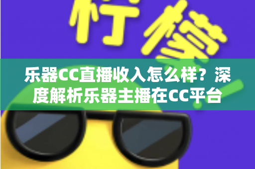 乐器CC直播收入怎么样？深度解析乐器主播在CC平台的真实收入水平与赚钱前景