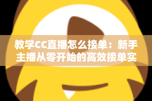 教学CC直播怎么接单：新手主播从零开始的高效接单实战全攻略