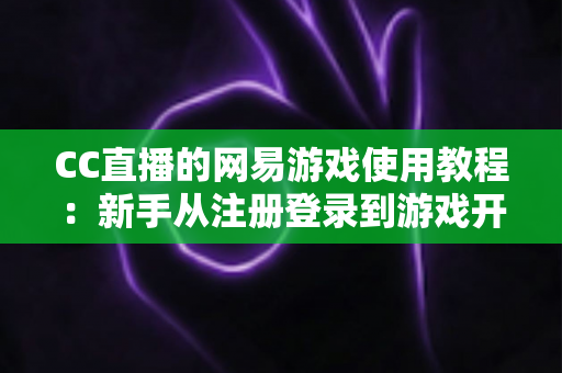 CC直播的网易游戏使用教程：新手从注册登录到游戏开播的全流程实战指南