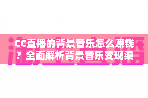 CC直播的背景音乐怎么赚钱？全面解析背景音乐变现渠道与实战盈利指南