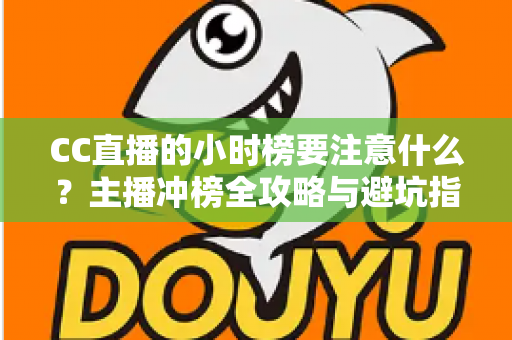 CC直播的小时榜要注意什么?主播冲榜全攻略与避坑指南 CC直播的小时榜要注意什么?主播冲榜全攻略与避坑指南