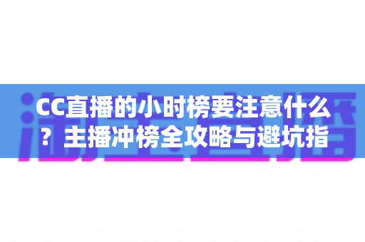 CC直播的小时榜要注意什么?主播冲榜全攻略与避坑指南 CC直播的小时榜要注意什么?主播冲榜全攻略与避坑指南