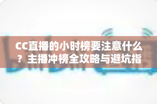 CC直播的小时榜要注意什么?主播冲榜全攻略与避坑指南 CC直播的小时榜要注意什么?主播冲榜全攻略与避坑指南